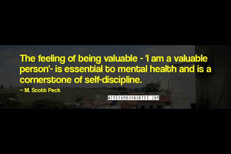 M. Scott Peck Quotes: The feeling of being valuable - 'I am a valuable person'- is essential to mental health and is a cornerstone of self-discipline.