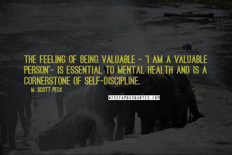 M. Scott Peck Quotes: The feeling of being valuable - 'I am a valuable person'- is essential to mental health and is a cornerstone of self-discipline.