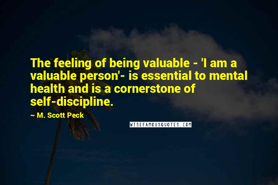 M. Scott Peck Quotes: The feeling of being valuable - 'I am a valuable person'- is essential to mental health and is a cornerstone of self-discipline.