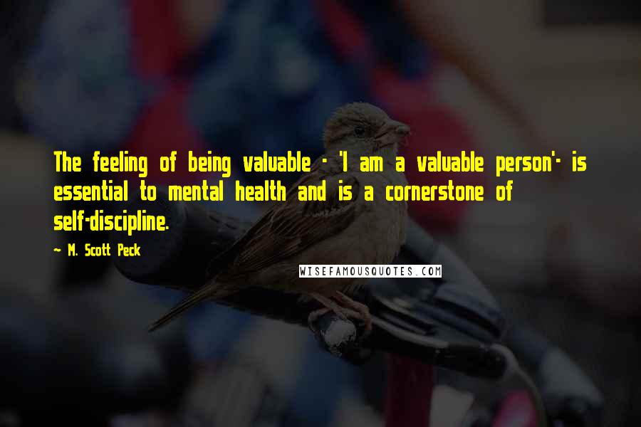 M. Scott Peck Quotes: The feeling of being valuable - 'I am a valuable person'- is essential to mental health and is a cornerstone of self-discipline.