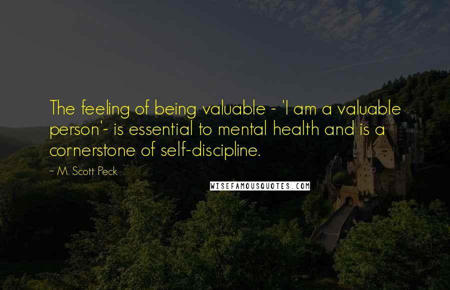 M. Scott Peck Quotes: The feeling of being valuable - 'I am a valuable person'- is essential to mental health and is a cornerstone of self-discipline.