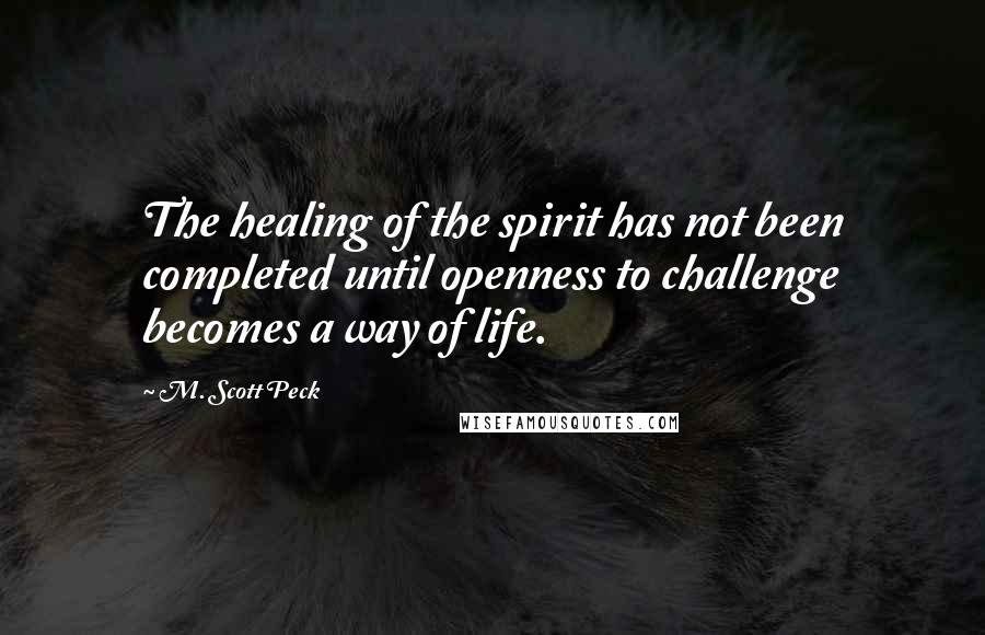 M. Scott Peck Quotes: The healing of the spirit has not been completed until openness to challenge becomes a way of life.