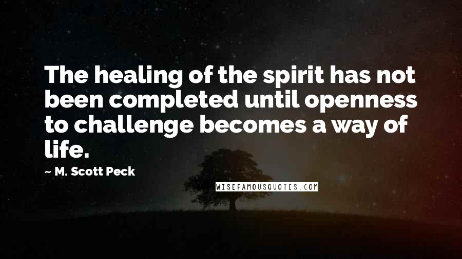 M. Scott Peck Quotes: The healing of the spirit has not been completed until openness to challenge becomes a way of life.