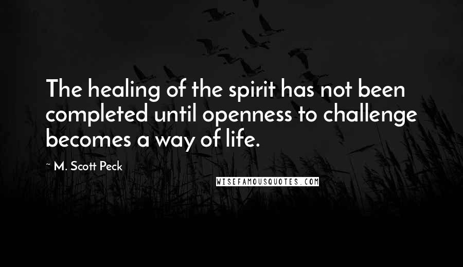 M. Scott Peck Quotes: The healing of the spirit has not been completed until openness to challenge becomes a way of life.