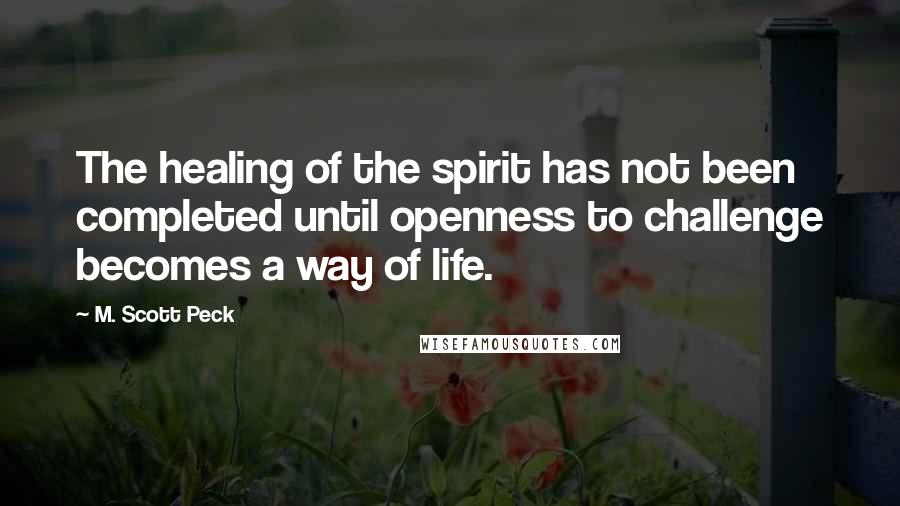M. Scott Peck Quotes: The healing of the spirit has not been completed until openness to challenge becomes a way of life.