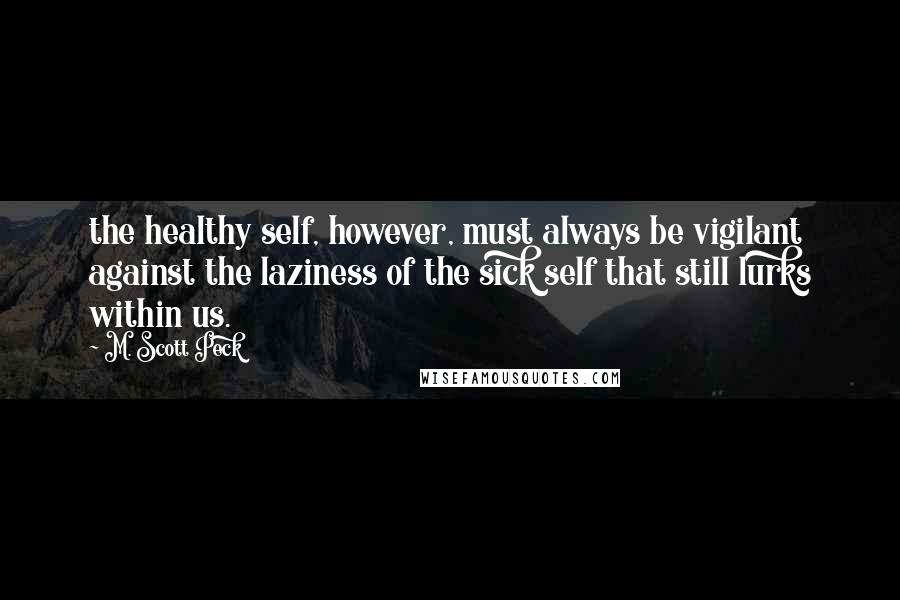 M. Scott Peck Quotes: the healthy self, however, must always be vigilant against the laziness of the sick self that still lurks within us.