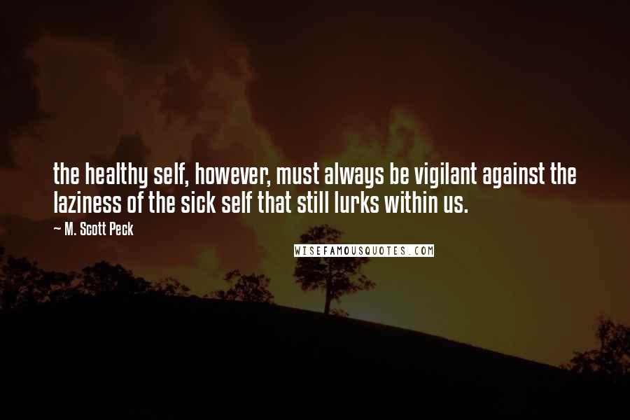 M. Scott Peck Quotes: the healthy self, however, must always be vigilant against the laziness of the sick self that still lurks within us.