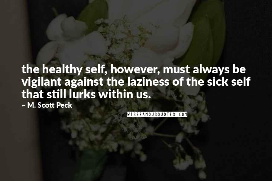 M. Scott Peck Quotes: the healthy self, however, must always be vigilant against the laziness of the sick self that still lurks within us.