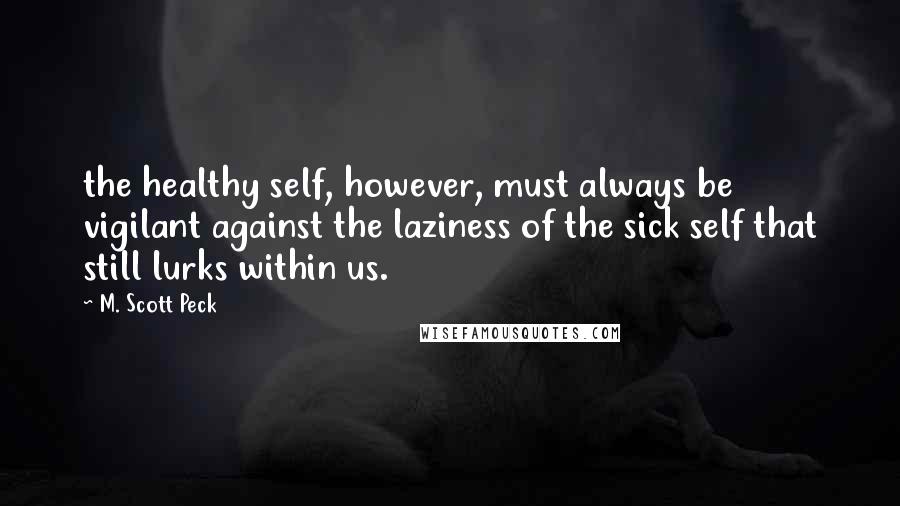 M. Scott Peck Quotes: the healthy self, however, must always be vigilant against the laziness of the sick self that still lurks within us.