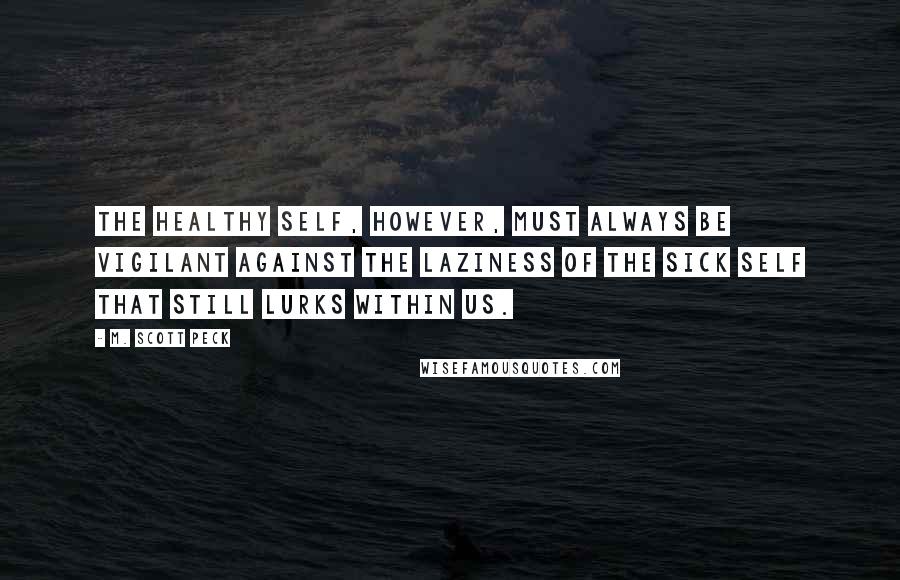 M. Scott Peck Quotes: the healthy self, however, must always be vigilant against the laziness of the sick self that still lurks within us.