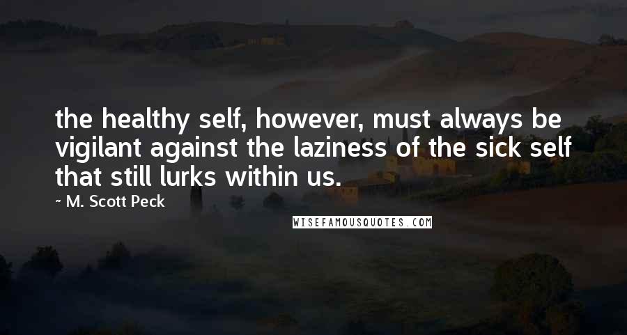 M. Scott Peck Quotes: the healthy self, however, must always be vigilant against the laziness of the sick self that still lurks within us.