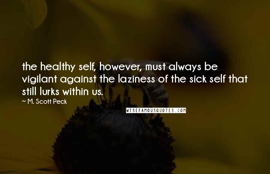 M. Scott Peck Quotes: the healthy self, however, must always be vigilant against the laziness of the sick self that still lurks within us.