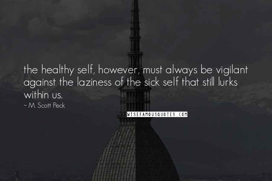 M. Scott Peck Quotes: the healthy self, however, must always be vigilant against the laziness of the sick self that still lurks within us.