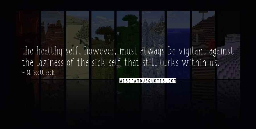 M. Scott Peck Quotes: the healthy self, however, must always be vigilant against the laziness of the sick self that still lurks within us.