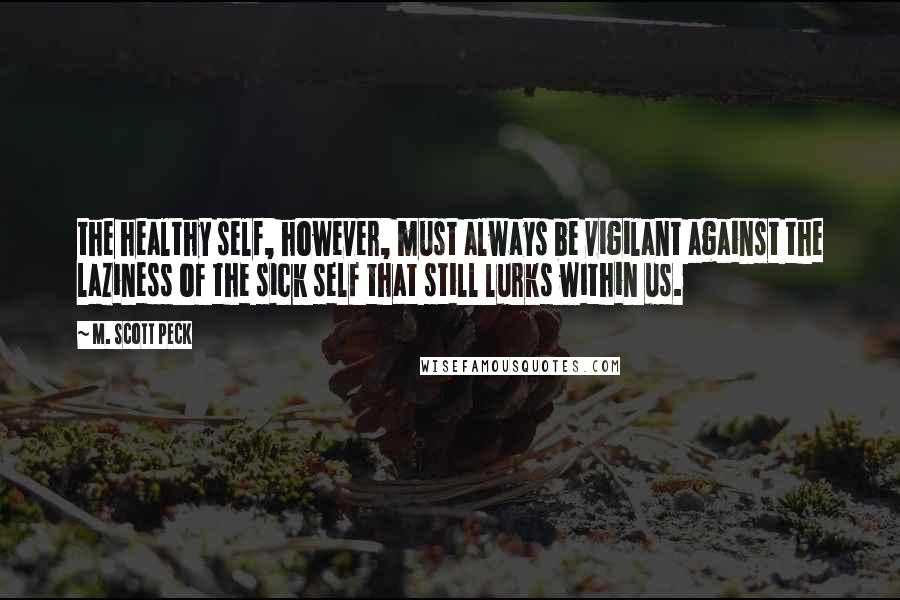 M. Scott Peck Quotes: the healthy self, however, must always be vigilant against the laziness of the sick self that still lurks within us.