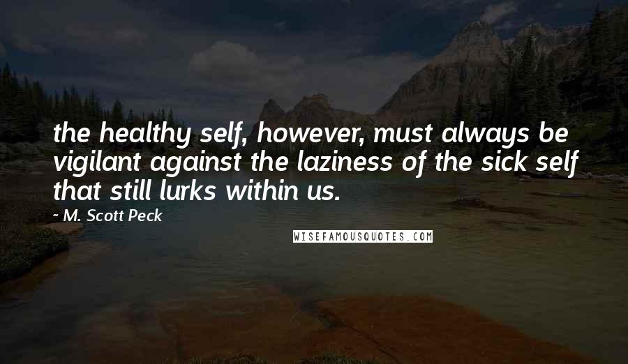 M. Scott Peck Quotes: the healthy self, however, must always be vigilant against the laziness of the sick self that still lurks within us.