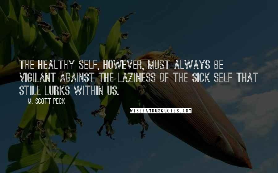 M. Scott Peck Quotes: the healthy self, however, must always be vigilant against the laziness of the sick self that still lurks within us.