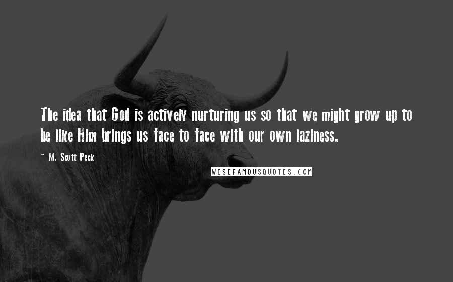 M. Scott Peck Quotes: The idea that God is actively nurturing us so that we might grow up to be like Him brings us face to face with our own laziness.