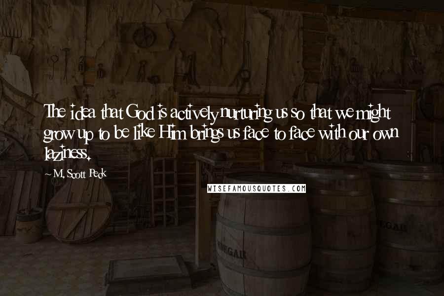 M. Scott Peck Quotes: The idea that God is actively nurturing us so that we might grow up to be like Him brings us face to face with our own laziness.