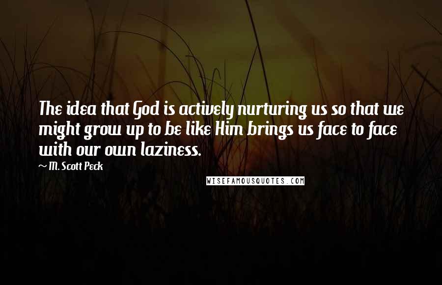 M. Scott Peck Quotes: The idea that God is actively nurturing us so that we might grow up to be like Him brings us face to face with our own laziness.
