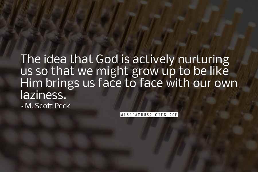 M. Scott Peck Quotes: The idea that God is actively nurturing us so that we might grow up to be like Him brings us face to face with our own laziness.