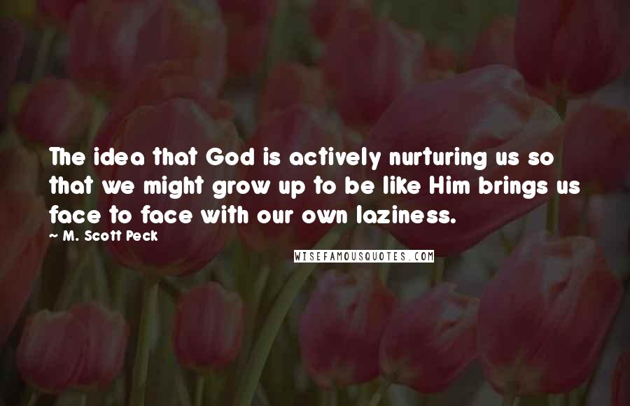 M. Scott Peck Quotes: The idea that God is actively nurturing us so that we might grow up to be like Him brings us face to face with our own laziness.