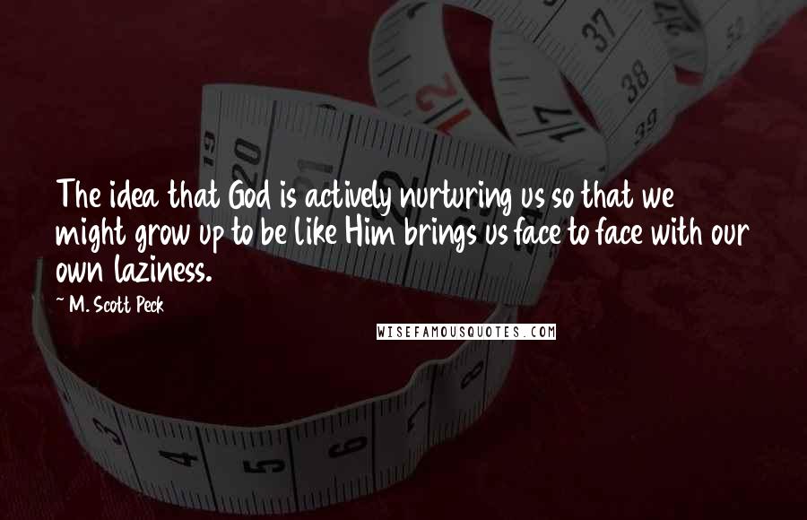 M. Scott Peck Quotes: The idea that God is actively nurturing us so that we might grow up to be like Him brings us face to face with our own laziness.