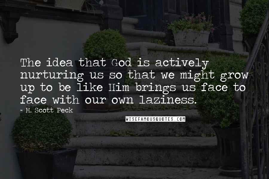 M. Scott Peck Quotes: The idea that God is actively nurturing us so that we might grow up to be like Him brings us face to face with our own laziness.