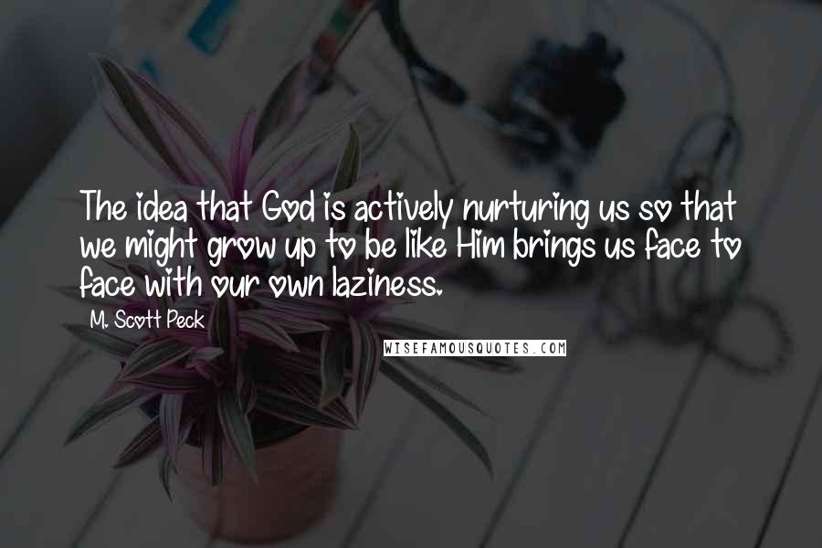 M. Scott Peck Quotes: The idea that God is actively nurturing us so that we might grow up to be like Him brings us face to face with our own laziness.