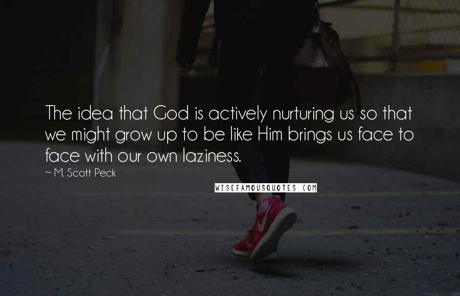 M. Scott Peck Quotes: The idea that God is actively nurturing us so that we might grow up to be like Him brings us face to face with our own laziness.