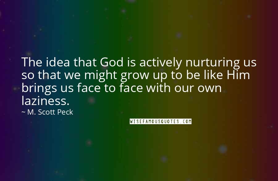 M. Scott Peck Quotes: The idea that God is actively nurturing us so that we might grow up to be like Him brings us face to face with our own laziness.