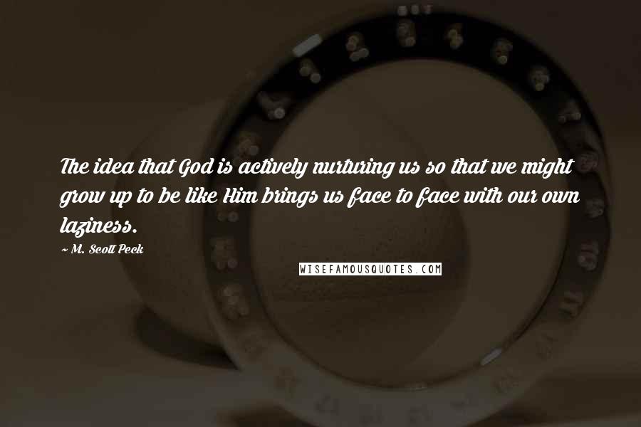 M. Scott Peck Quotes: The idea that God is actively nurturing us so that we might grow up to be like Him brings us face to face with our own laziness.