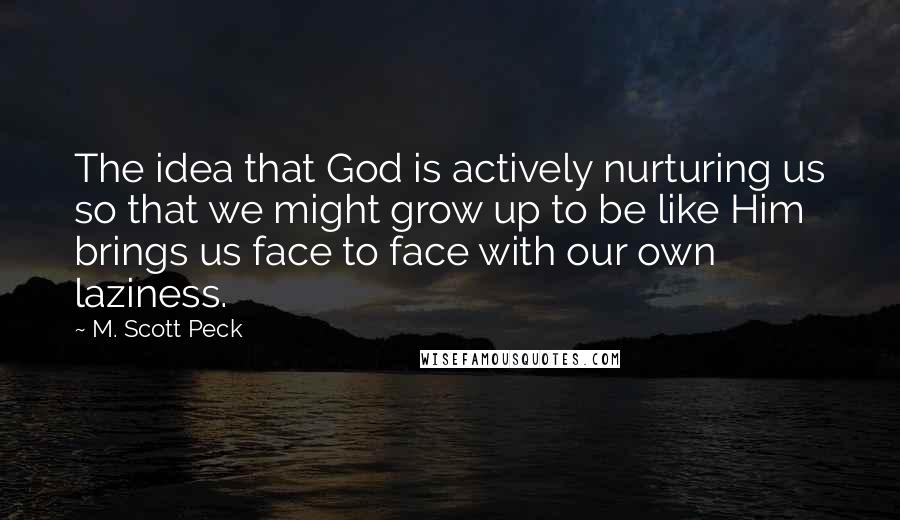 M. Scott Peck Quotes: The idea that God is actively nurturing us so that we might grow up to be like Him brings us face to face with our own laziness.