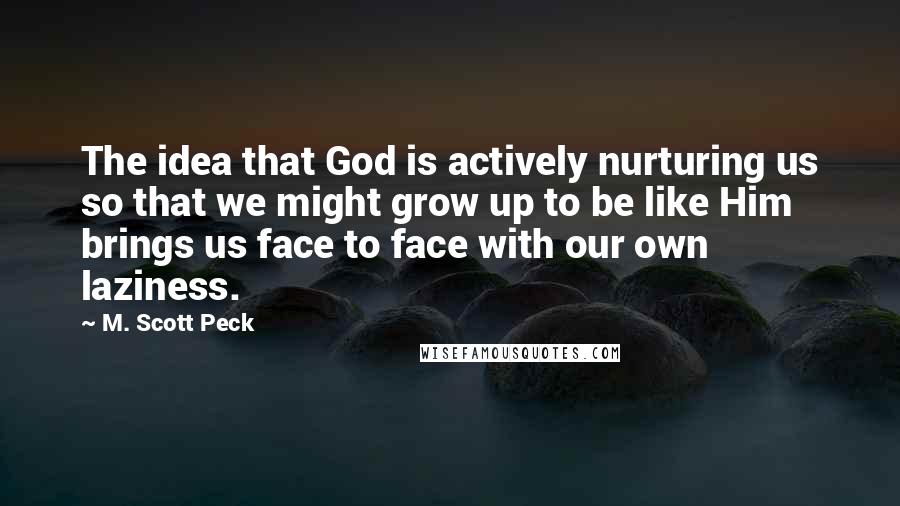 M. Scott Peck Quotes: The idea that God is actively nurturing us so that we might grow up to be like Him brings us face to face with our own laziness.