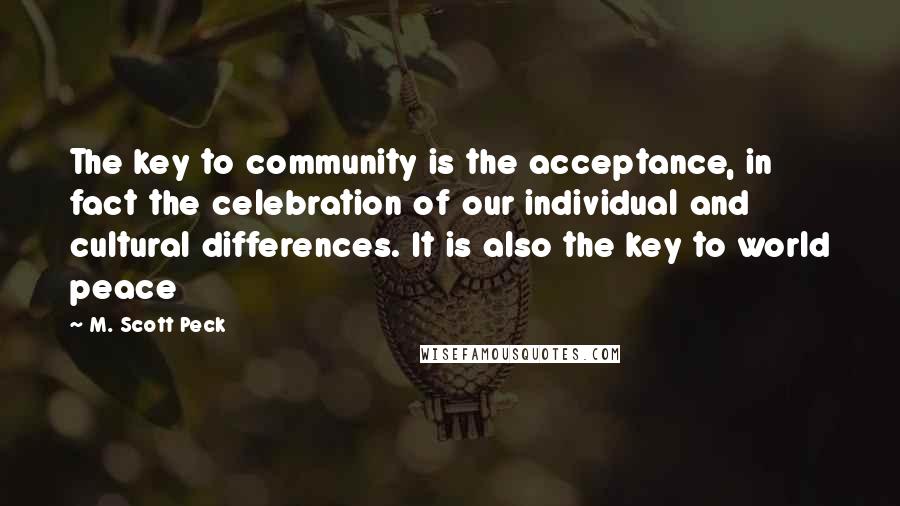M. Scott Peck Quotes: The key to community is the acceptance, in fact the celebration of our individual and cultural differences. It is also the key to world peace