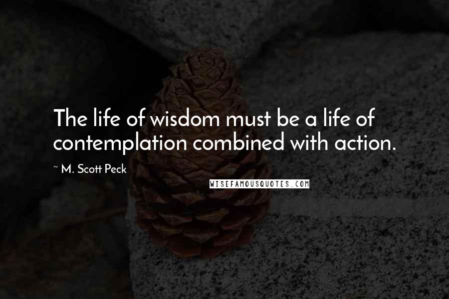 M. Scott Peck Quotes: The life of wisdom must be a life of contemplation combined with action.