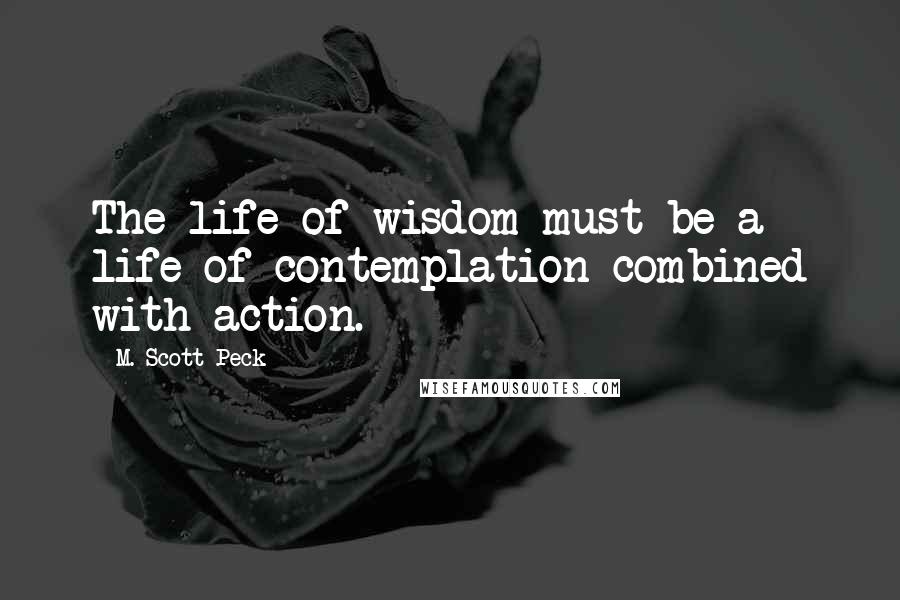 M. Scott Peck Quotes: The life of wisdom must be a life of contemplation combined with action.