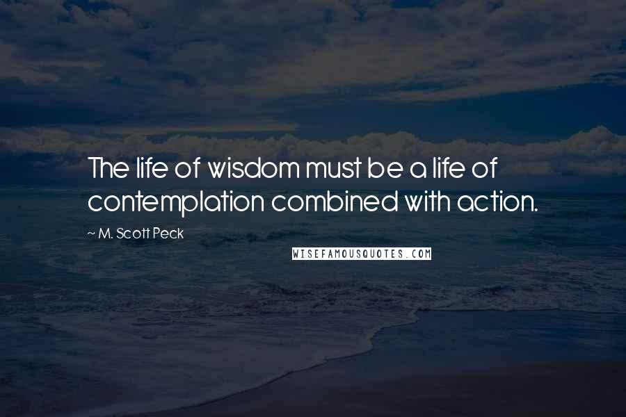 M. Scott Peck Quotes: The life of wisdom must be a life of contemplation combined with action.