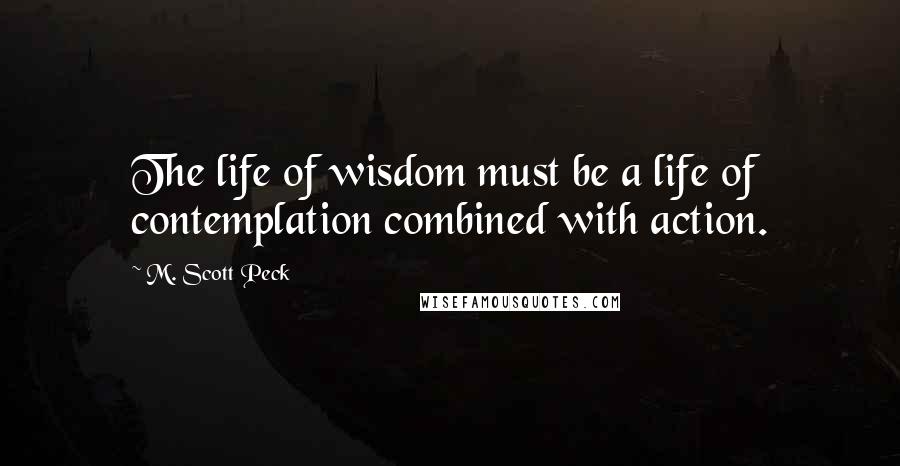 M. Scott Peck Quotes: The life of wisdom must be a life of contemplation combined with action.