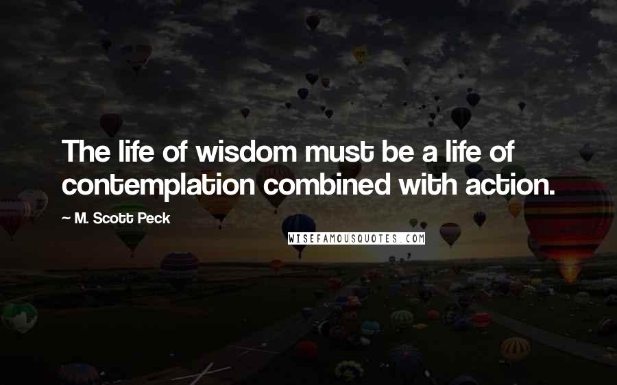 M. Scott Peck Quotes: The life of wisdom must be a life of contemplation combined with action.