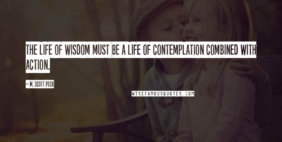 M. Scott Peck Quotes: The life of wisdom must be a life of contemplation combined with action.