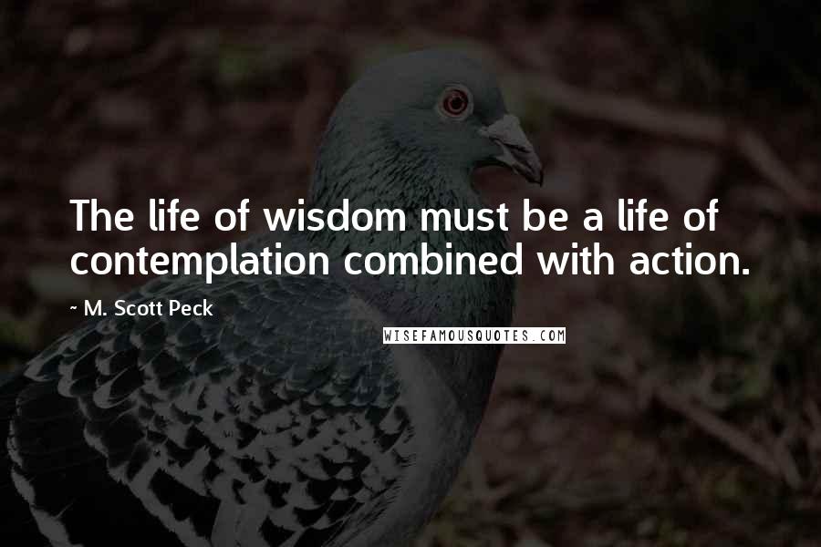 M. Scott Peck Quotes: The life of wisdom must be a life of contemplation combined with action.