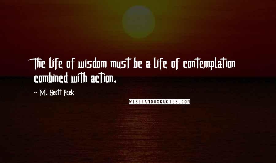 M. Scott Peck Quotes: The life of wisdom must be a life of contemplation combined with action.