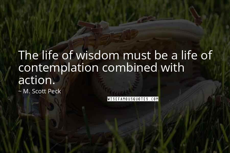 M. Scott Peck Quotes: The life of wisdom must be a life of contemplation combined with action.