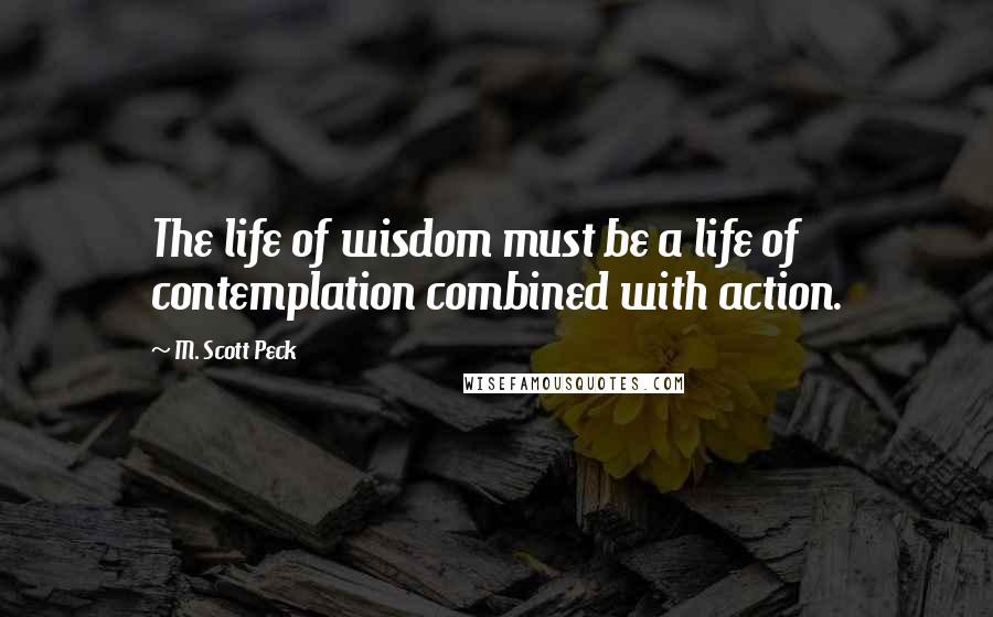 M. Scott Peck Quotes: The life of wisdom must be a life of contemplation combined with action.