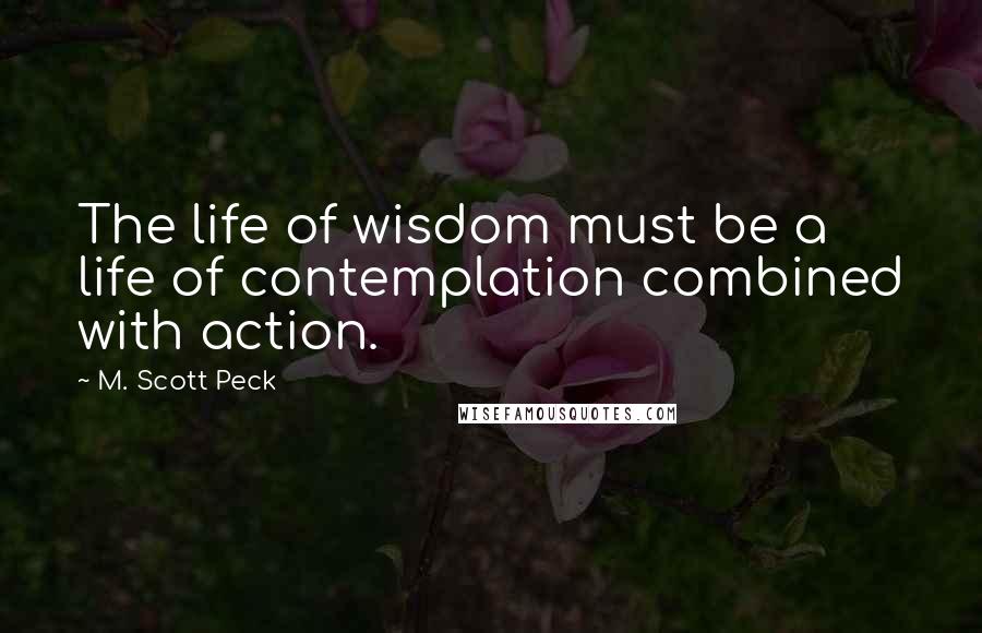 M. Scott Peck Quotes: The life of wisdom must be a life of contemplation combined with action.