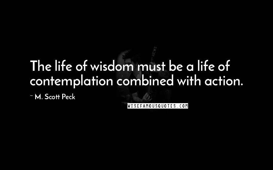 M. Scott Peck Quotes: The life of wisdom must be a life of contemplation combined with action.