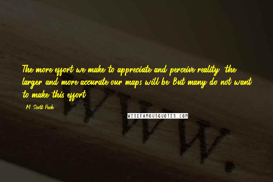 M. Scott Peck Quotes: The more effort we make to appreciate and perceive reality, the larger and more accurate our maps will be. But many do not want to make this effort.