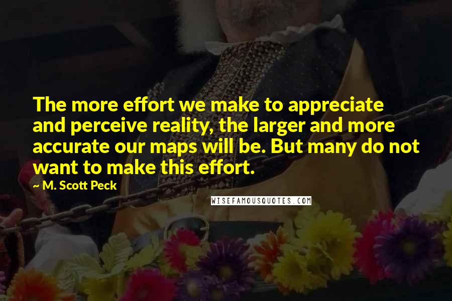 M. Scott Peck Quotes: The more effort we make to appreciate and perceive reality, the larger and more accurate our maps will be. But many do not want to make this effort.