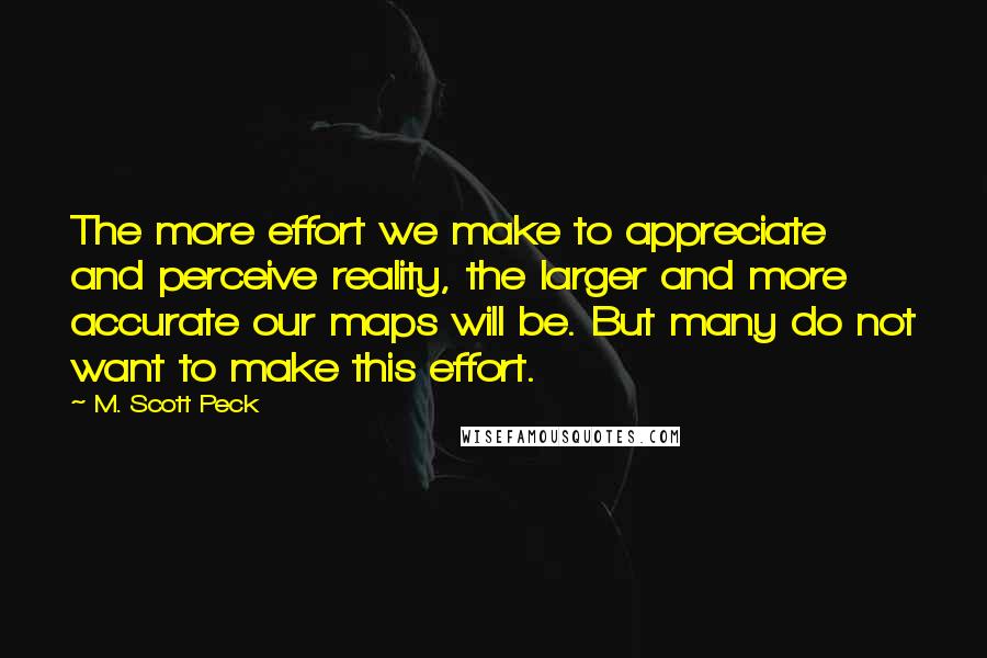 M. Scott Peck Quotes: The more effort we make to appreciate and perceive reality, the larger and more accurate our maps will be. But many do not want to make this effort.